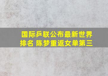 国际乒联公布最新世界排名 陈梦重返女单第三